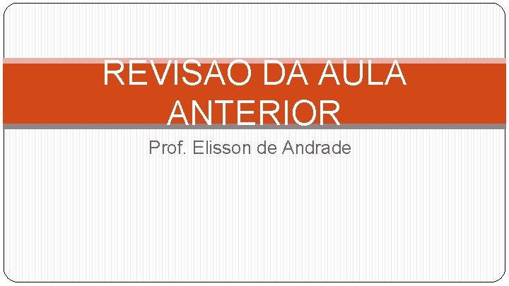 REVISÃO DA AULA ANTERIOR Prof. Elisson de Andrade 