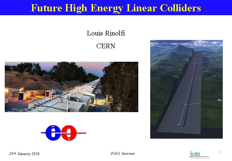 Future High Energy Linear Colliders Louis Rinolfi CERN 29 th January 2018 JUAS Seminar