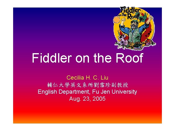 Fiddler on the Roof Cecilia H. C. Liu 輔仁大學英文系所劉雪珍副教授 English Department, Fu Jen University