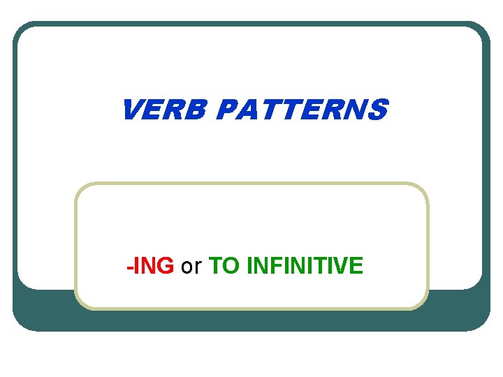 VERB PATTERNS -ING or TO INFINITIVE 
