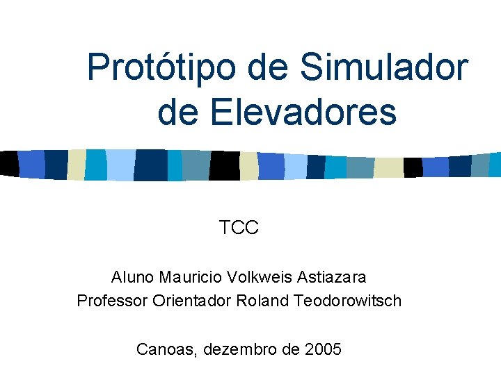 Protótipo de Simulador de Elevadores TCC Aluno Mauricio Volkweis Astiazara Professor Orientador Roland Teodorowitsch