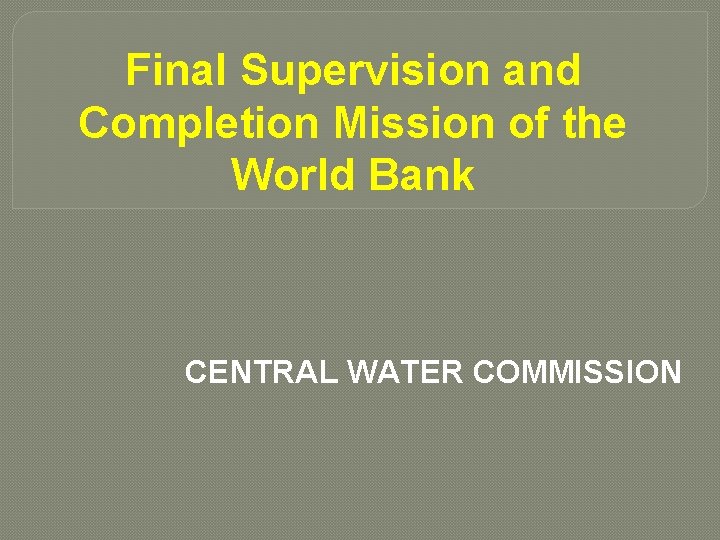 Final Supervision and Completion Mission of the World Bank CENTRAL WATER COMMISSION 