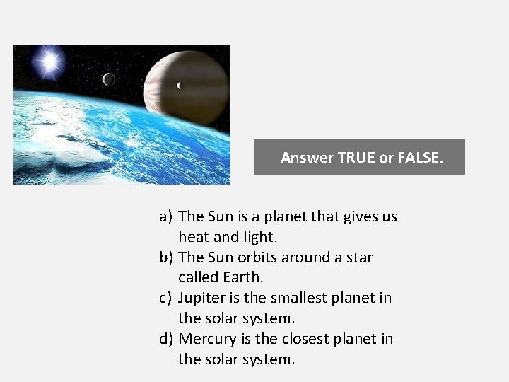 Answer TRUE or FALSE. a) The Sun is a planet that gives us heat