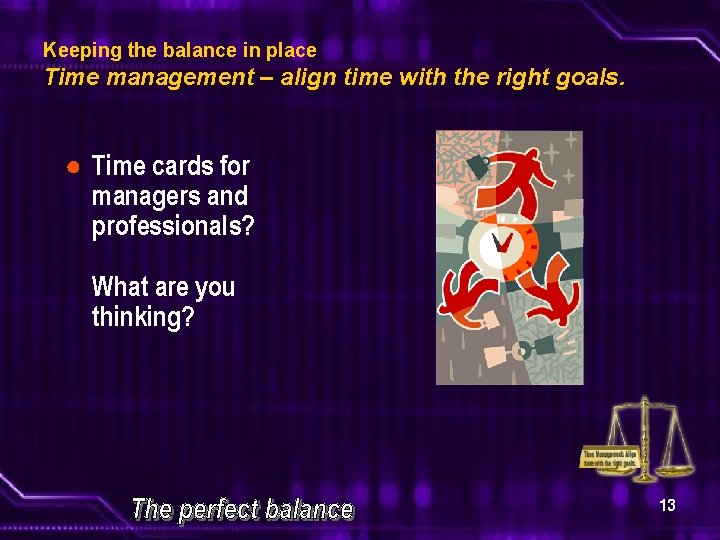 Keeping the balance in place Time management – align time with the right goals.