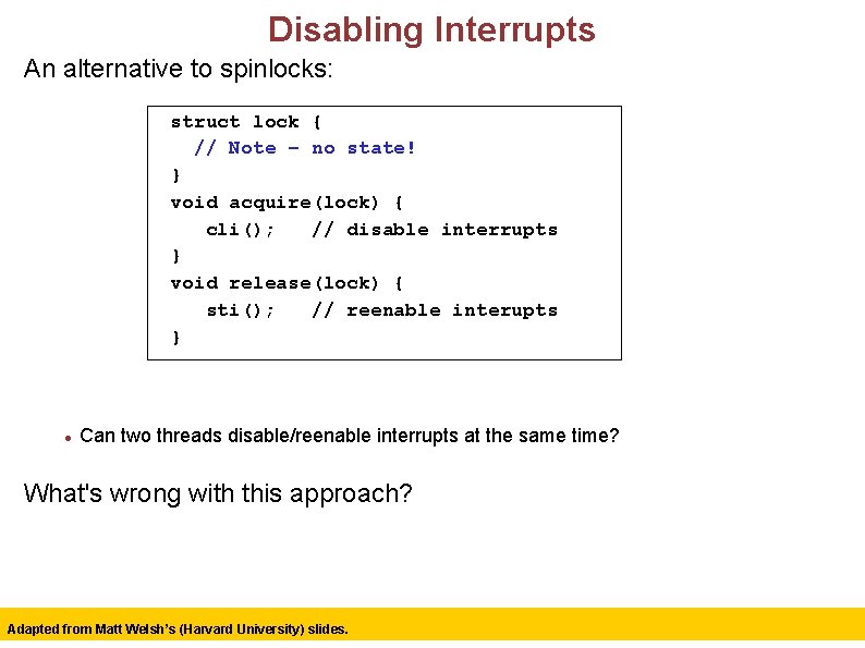 Disabling Interrupts An alternative to spinlocks: struct lock { // Note – no state!