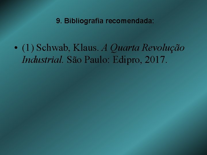 9. Bibliografia recomendada: • (1) Schwab, Klaus. A Quarta Revolução Industrial. São Paulo: Edipro,