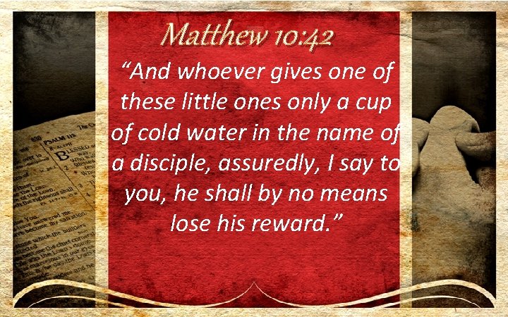 Matthew 10: 42 “And whoever gives one of these little ones only a cup