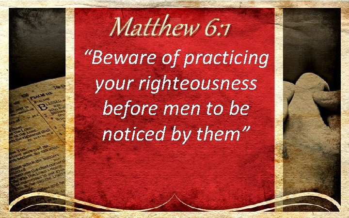 Matthew 6: 1 “Beware of practicing your righteousness before men to be noticed by