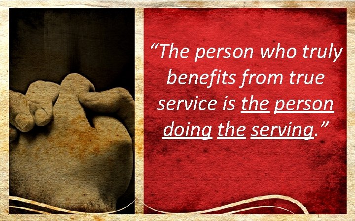 “The person who truly benefits from true service is the person doing the serving.