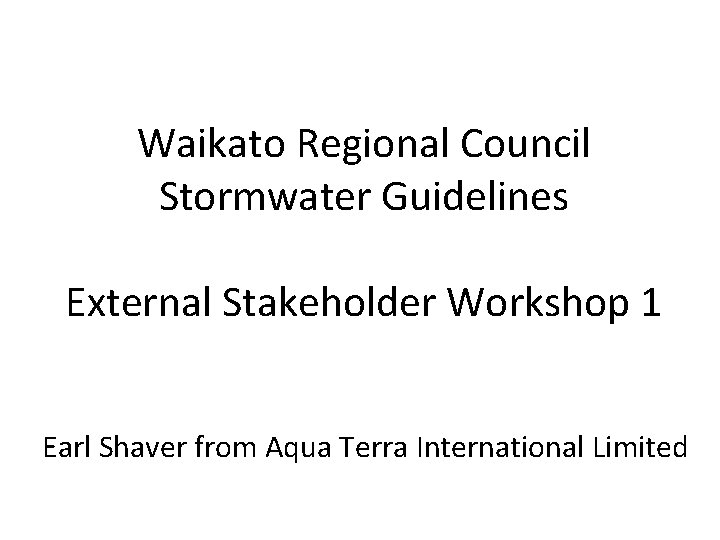 Waikato Regional Council Stormwater Guidelines External Stakeholder Workshop 1 Earl Shaver from Aqua Terra