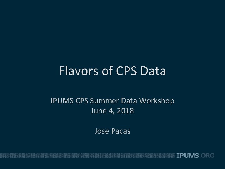 Flavors of CPS Data IPUMS CPS Summer Data Workshop June 4, 2018 Jose Pacas
