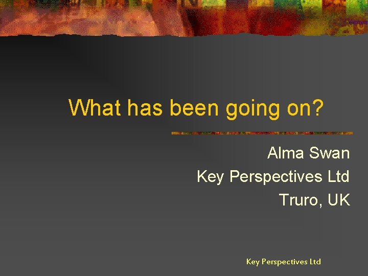 What has been going on? Alma Swan Key Perspectives Ltd Truro, UK Key Perspectives