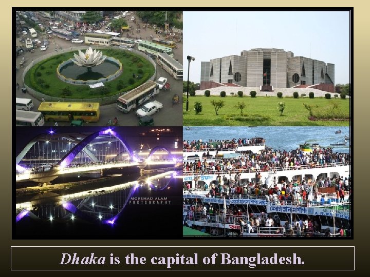 Dhaka is the capital of Bangladesh. 