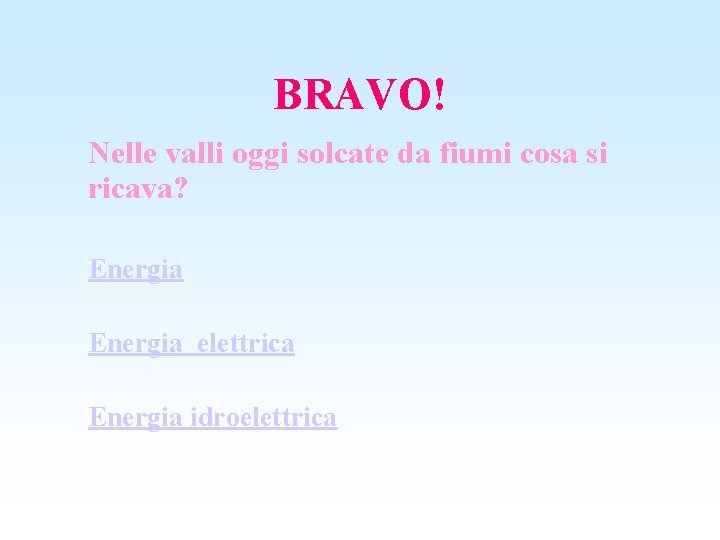 BRAVO! Nelle valli oggi solcate da fiumi cosa si ricava? Energia elettrica Energia idroelettrica