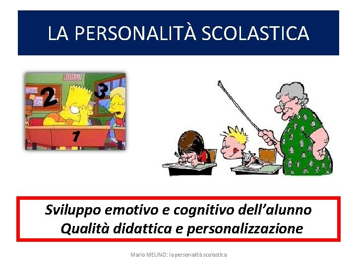 LA PERSONALITÀ SCOLASTICA Sviluppo emotivo e cognitivo dell’alunno Qualità didattica e personalizzazione Mario MELINO: