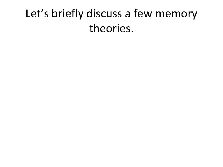 Let’s briefly discuss a few memory theories. 