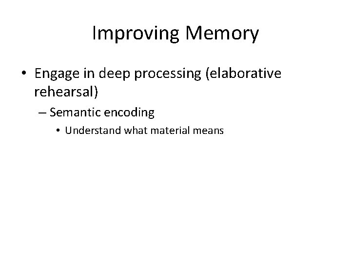 Improving Memory • Engage in deep processing (elaborative rehearsal) – Semantic encoding • Understand