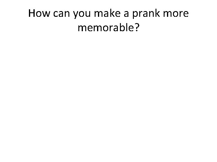 How can you make a prank more memorable? 