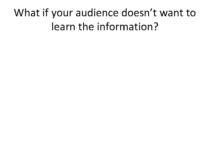 What if your audience doesn’t want to learn the information? 