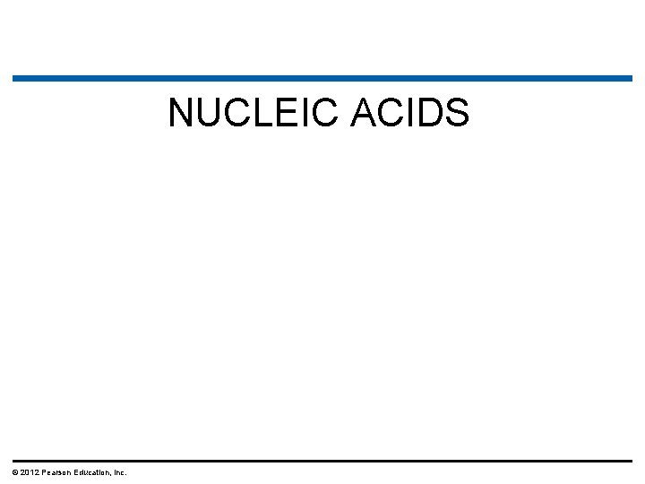 NUCLEIC ACIDS © 2012 Pearson Education, Inc. 