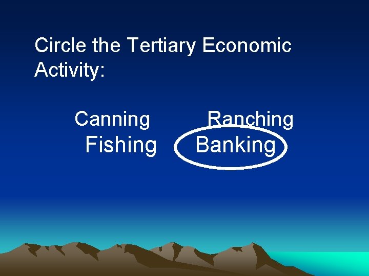 Circle the Tertiary Economic Activity: Canning Fishing Ranching Banking Circle the Tertiary Economic Activity: Canning Fishing Ranching Banking
