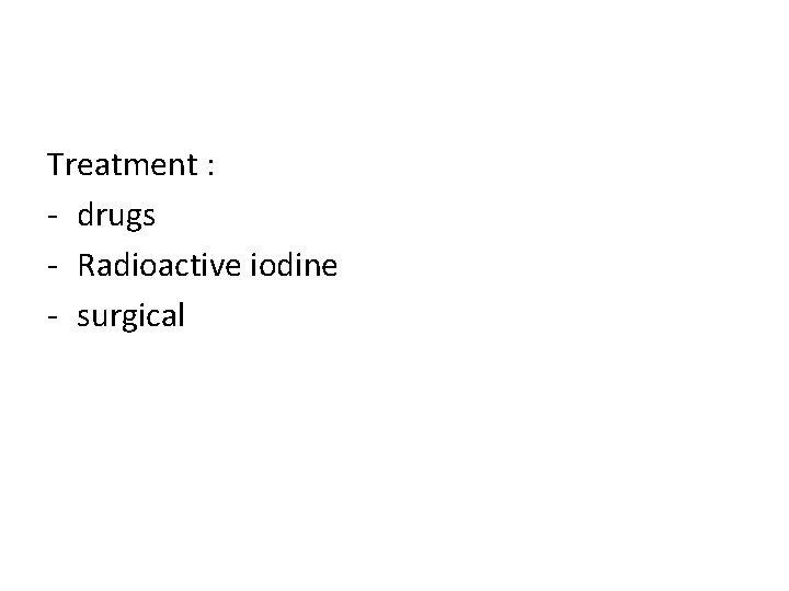 Treatment : - drugs - Radioactive iodine - surgical 