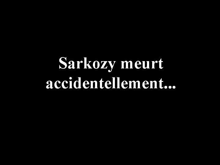 Sarkozy meurt accidentellement. . . 