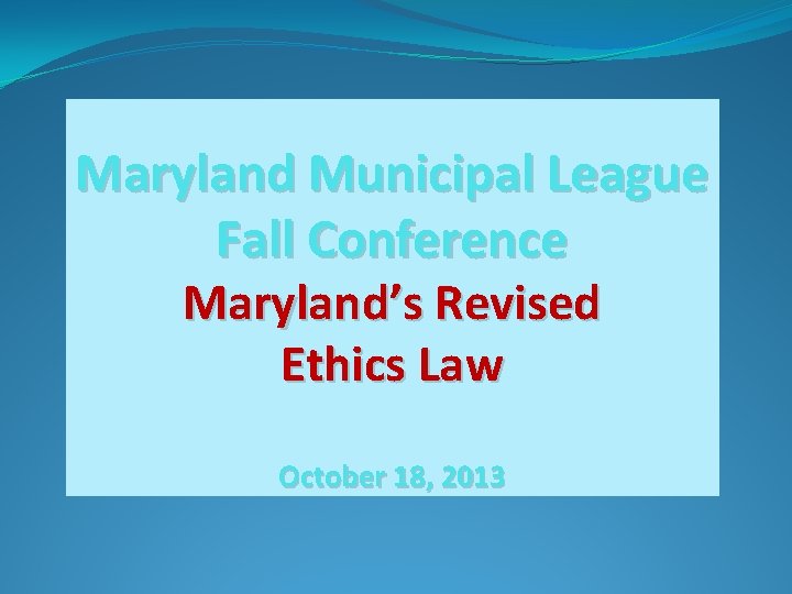 Maryland Municipal League Fall Conference Maryland’s Revised Ethics Law October 18, 2013 