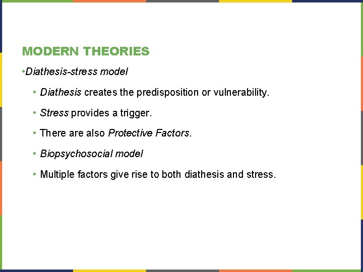 MODERN THEORIES • Diathesis-stress model • Diathesis creates the predisposition or vulnerability. • Stress