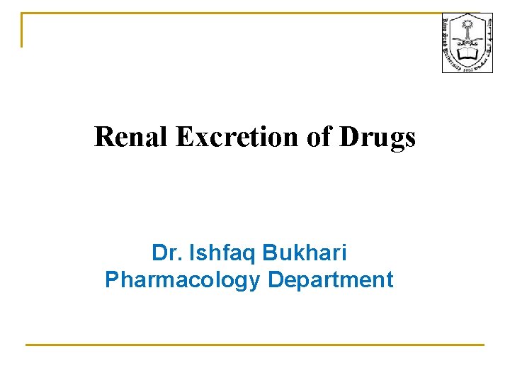 Renal Excretion of Drugs Dr. Ishfaq Bukhari Pharmacology Department 