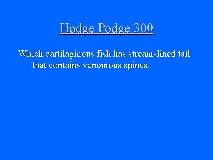 Hodge Podge 300 Which cartilaginous fish has stream-lined tail that contains venomous spines. 