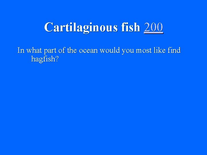 Cartilaginous fish 200 In what part of the ocean would you most like find