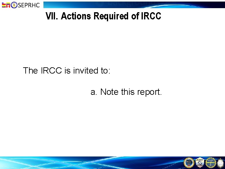 VII. Actions Required of IRCC The IRCC is invited to: a. Note this report.
