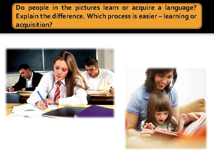 Do people in the pictures learn or acquire a language? Explain the difference. Which