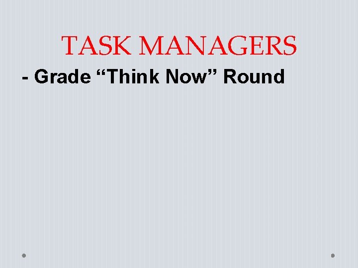 TASK MANAGERS - Grade “Think Now” Round TASK MANAGERS - Grade “Think Now” Round