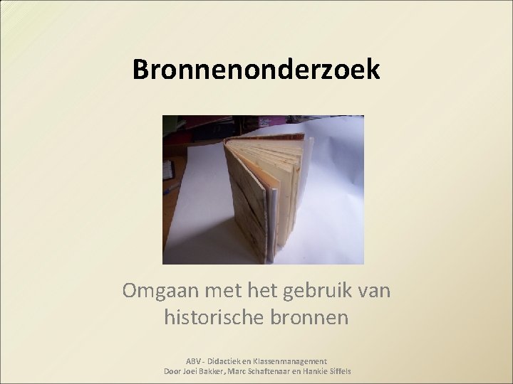 Bronnenonderzoek Omgaan met het gebruik van historische bronnen ABV - Didactiek en Klassenmanagement Door