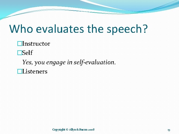 Who evaluates the speech? �Instructor �Self Yes, you engage in self-evaluation. �Listeners Copyright ©