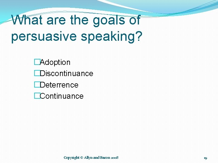 What are the goals of persuasive speaking? �Adoption �Discontinuance �Deterrence �Continuance Copyright © Allyn