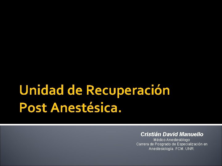 Unidad de Recuperación Post Anestésica. Cristián David Manuello Médico Anestesiólogo Carrera de Posgrado de