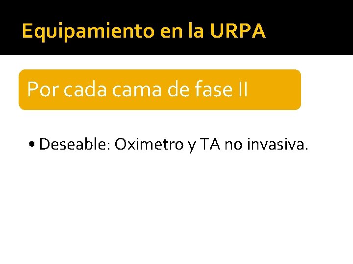 Equipamiento en la URPA Por cada cama de fase II • Deseable: Oximetro y