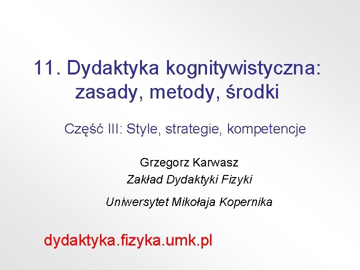 11. Dydaktyka kognitywistyczna: zasady, metody, środki Część III: Style, strategie, kompetencje Grzegorz Karwasz Zakład