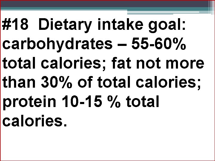 #18 Dietary intake goal: carbohydrates – 55 -60% total calories; fat not more than