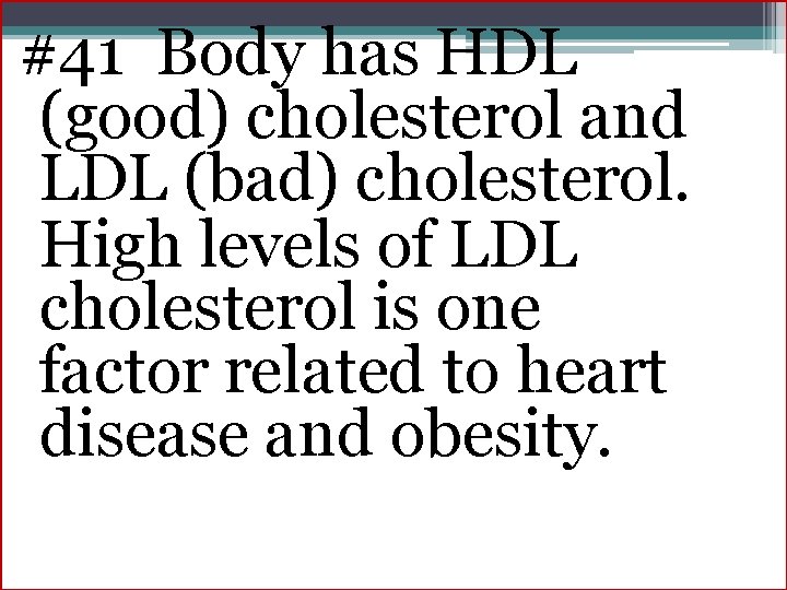#41 Body has HDL (good) cholesterol and LDL (bad) cholesterol. High levels of LDL