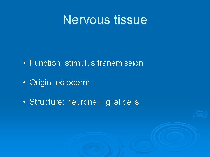 Nervous tissue • Function: stimulus transmission • Origin: ectoderm • Structure: neurons + glial Nervous tissue • Function: stimulus transmission • Origin: ectoderm • Structure: neurons + glial