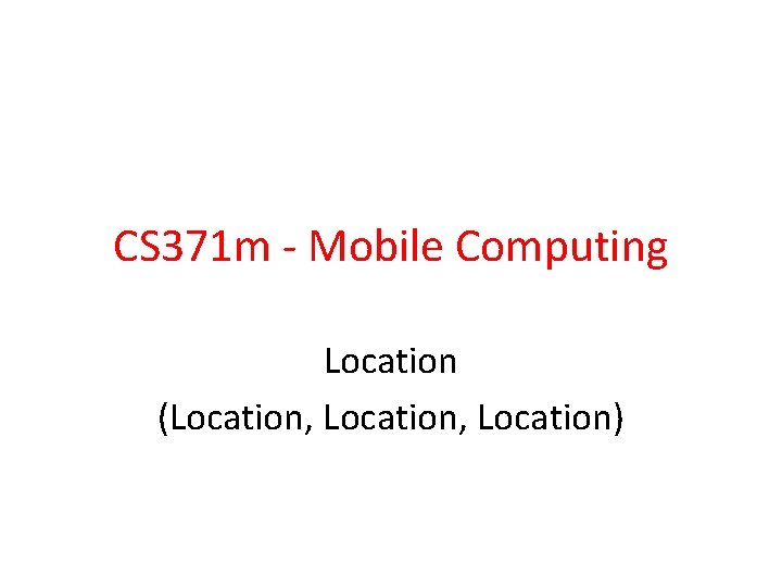 CS 371 m - Mobile Computing Location (Location, Location) 