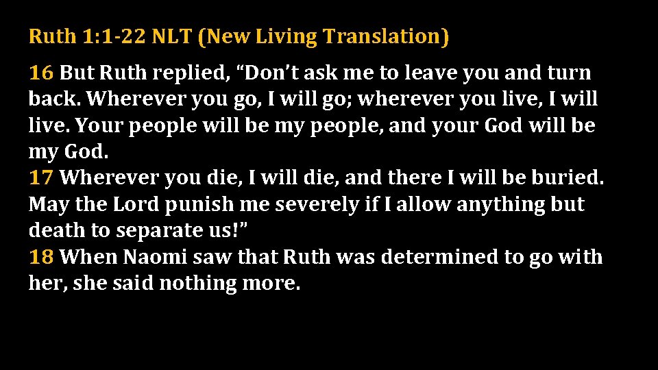 Ruth 1: 1 -22 NLT (New Living Translation) 16 But Ruth replied, “Don’t ask
