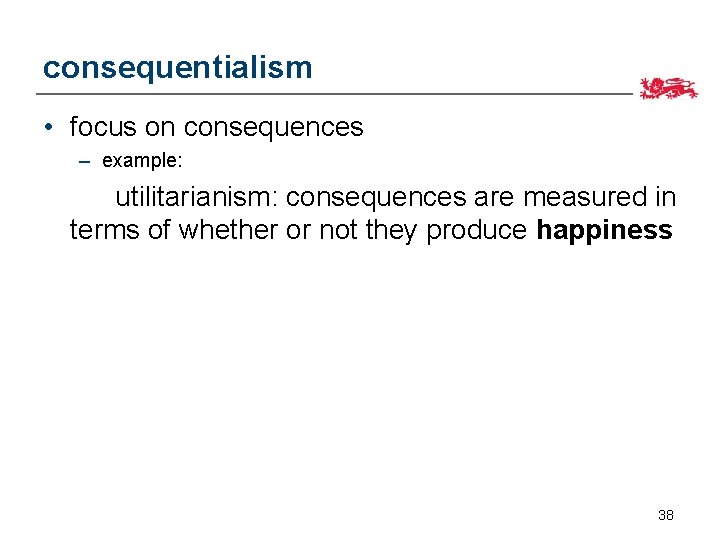 consequentialism • focus on consequences – example: utilitarianism: consequences are measured in terms of