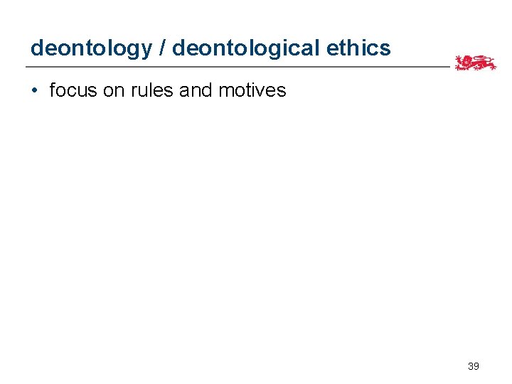 deontology / deontological ethics • focus on rules and motives 39 