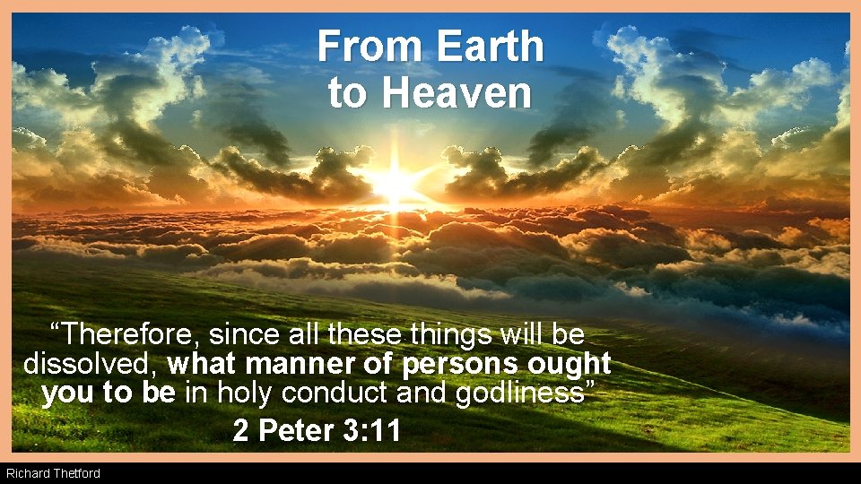 From Earth to Heaven “Therefore, since all these things will be dissolved, what manner