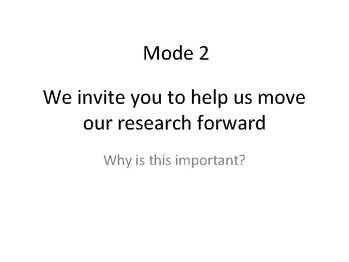 Mode 2 We invite you to help us move our research forward Why is